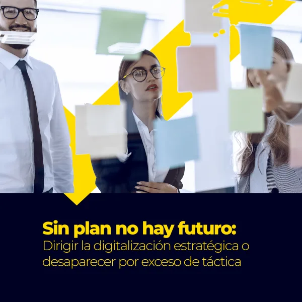 Sin plan no hay futuro: dirigir la digitalización estratégica o desaparecer por exceso de táctica
